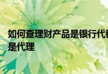 如何查理财产品是银行代销的 怎么查理财产品是银行自营还是代理
