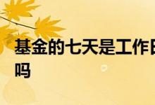 基金的七天是工作日吗 基金的7天是指工作日吗