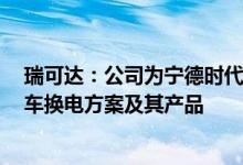 瑞可达：公司为宁德时代EVOGO提供乘用车巧克力和商用车换电方案及其产品