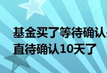 基金买了等待确认是怎么回事啊 基金买了一直待确认10天了