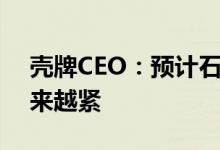 壳牌CEO：预计石油、天然气市场供需将越来越紧