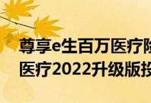 尊享e生百万医疗险2021和2022 e生保百万医疗2022升级版投保规则