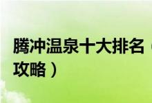 腾冲温泉十大排名（腾冲温泉哪家好腾冲温泉攻略）