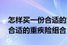 怎样买一份合适的重疾险组合 怎么购买一份合适的重疾险组合