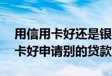 用信用卡好还是银行贷款好 哪个银行有信用卡好申请别的贷款