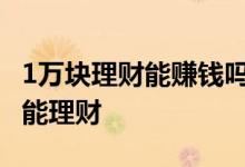 1万块理财能赚钱吗 打工者只有一万元钱能不能理财