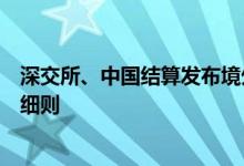 深交所、中国结算发布境外机构投资者债券交易及登记结算细则