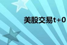 美股交易t+0 美股是T 0交易吗