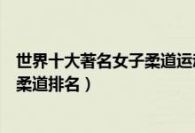 世界十大著名女子柔道运动员（世界柔道女子冠军世界女子柔道排名）