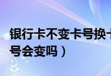 银行卡不变卡号换卡（天津银行信用卡换卡卡号会变吗）