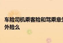 车险司机乘客险和驾乘意外险区别 车险有必要买司机乘客意外险么