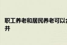 职工养老和居民养老可以合并吗 职工养老和居民养老怎么合并 