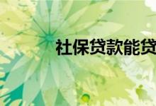 社保贷款能贷多少（社保贷款）