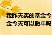我昨天买的基金今天可以撤单吗 昨天卖出基金今天可以撤单吗