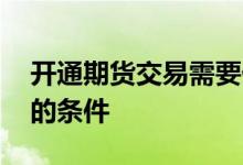 开通期货交易需要什么条件吗 开通期货交易的条件