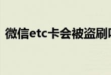 微信etc卡会被盗刷吗 微信etc卡会被盗刷吗