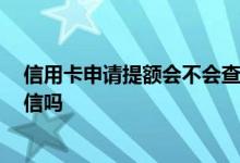 信用卡申请提额会不会查征信 请问 信用卡申请提额会查征信吗