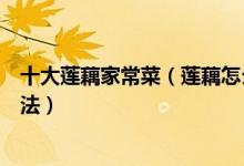 十大莲藕家常菜（莲藕怎么做好吃好吃又简单的莲藕家常做法）