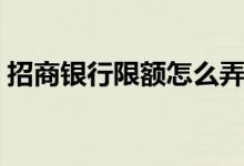 招商银行限额怎么弄 招商银行限额怎么调整 