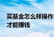 买基金怎么样操作才能赚到钱 基金如何买卖才能赚钱