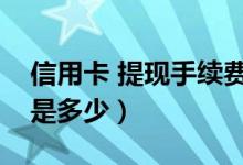 信用卡 提现手续费（招商信用卡提现手续费是多少）