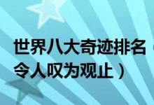 世界八大奇迹排名（世界上有哪些奇迹每个都令人叹为观止）