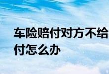 车险赔付对方不给我怎么办 车险一直不给赔付怎么办