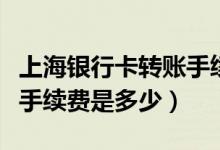上海银行卡转账手续费（上海银行信用卡透支手续费是多少）