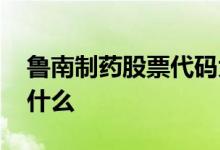 鲁南制药股票代码大全 鲁南制药股票代码是什么 
