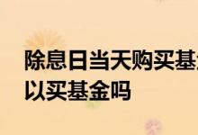 除息日当天购买基金能分红吗 除息日当天可以买基金吗