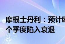 摩根士丹利：预计欧元区经济将在今年最后一个季度陷入衰退