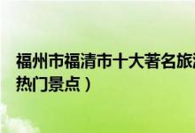福州市福清市十大著名旅游景点（福清市有哪些好玩的地方热门景点）