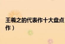 王羲之的代表作十大盘点（王羲之书法作品书圣王羲之代表作）