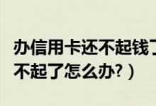 办信用卡还不起钱了怎么办（我的信用卡快还不起了怎么办?）