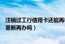 注销过工行信用卡还能再申请吗（上海银行信用卡注销后能重新再办吗）