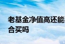 老基金净值高还能买吗 老基金净值高了不适合买吗