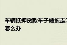 车辆抵押贷款车子被拖走怎么解决 车辆抵押贷款车子被收走怎么办