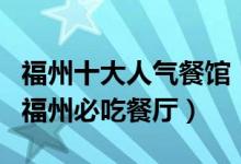 福州十大人气餐馆（福州最好吃的十大餐厅到福州必吃餐厅）