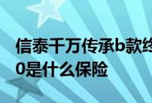 信泰千万传承b款终身保险 信泰千万人生2020是什么保险
