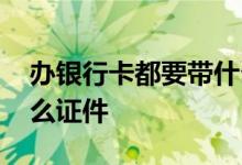 办银行卡都要带什么证件 办理银行卡要带什么证件