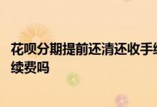 花呗分期提前还清还收手续费么 花呗分期后提前还清还收手续费吗