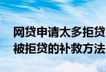 网贷申请太多拒贷了还能在哪贷款 贷款过多被拒贷的补救方法