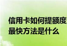 信用卡如何提额度最快最有效 信用卡提额度最快方法是什么
