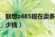 联想z485现在卖多少钱（联想Z485价格是多少钱）