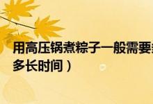 用高压锅煮粽子一般需要多少水（用高压锅煮粽子一般需要多长时间）