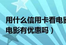 用什么信用卡看电影优惠（上海银行信用卡看电影有优惠吗）