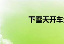  下雪天开车注意事项有哪些 