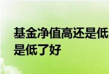 基金净值高还是低的好 基金净值是高了好还是低了好