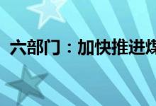 六部门：加快推进煤炭利用高效化、清洁化