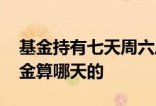 基金持有七天周六周日算在内吗 周六买的基金算哪天的